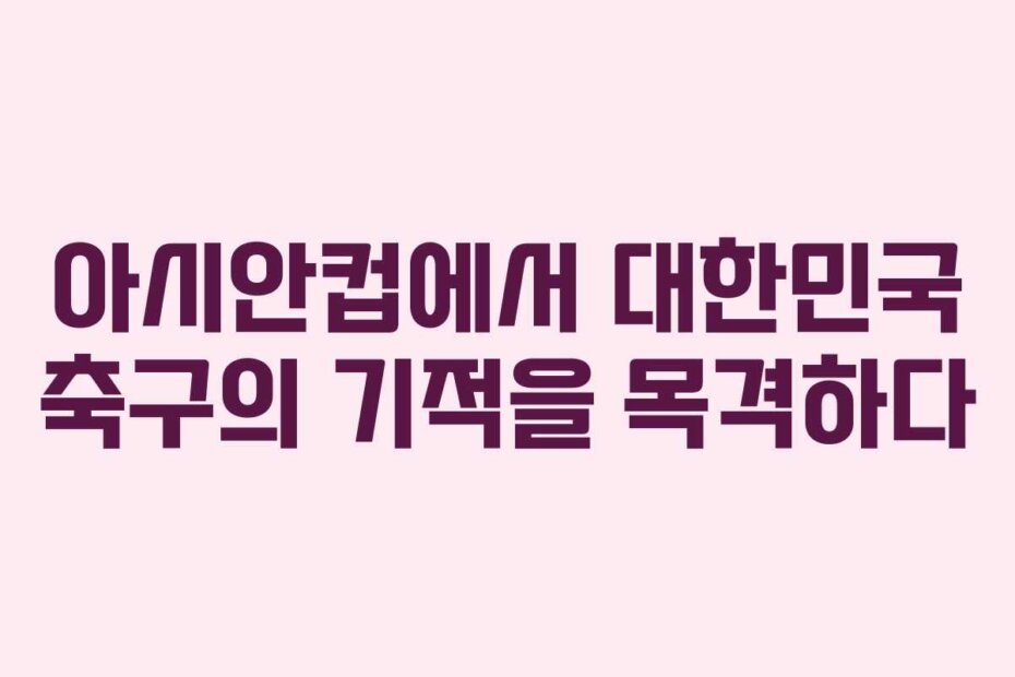 아시안컵에서 대한민국 축구의 기적을 목격하다