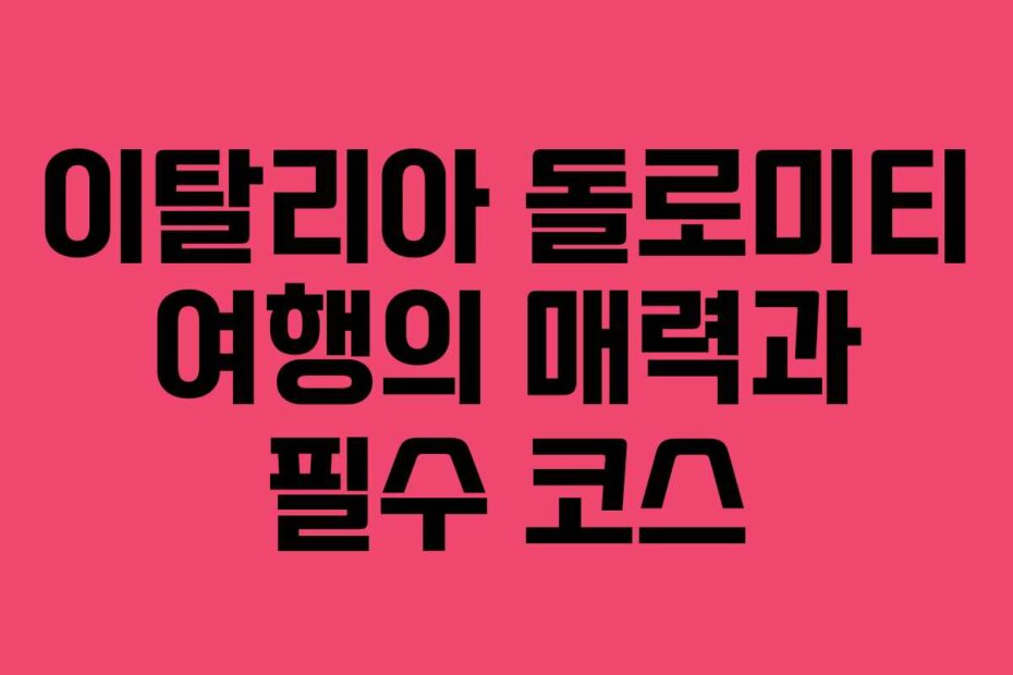 이탈리아 돌로미티 여행의 매력과 필수 코스