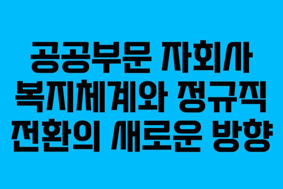 공공부문 자회사 복지체계와 정규직 전환의 새로운 방향