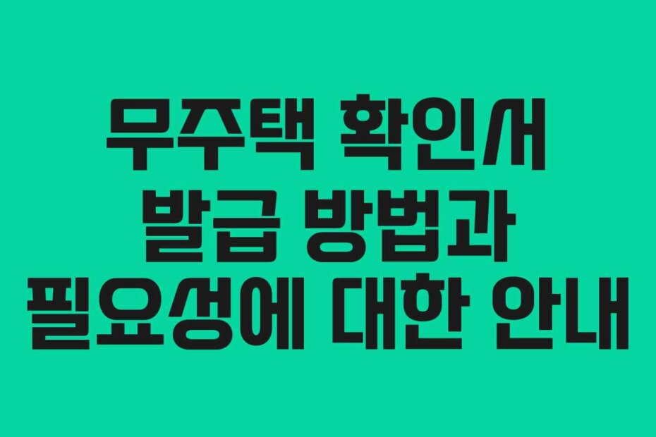 무주택 확인서 발급 방법과 필요성에 대한 안내