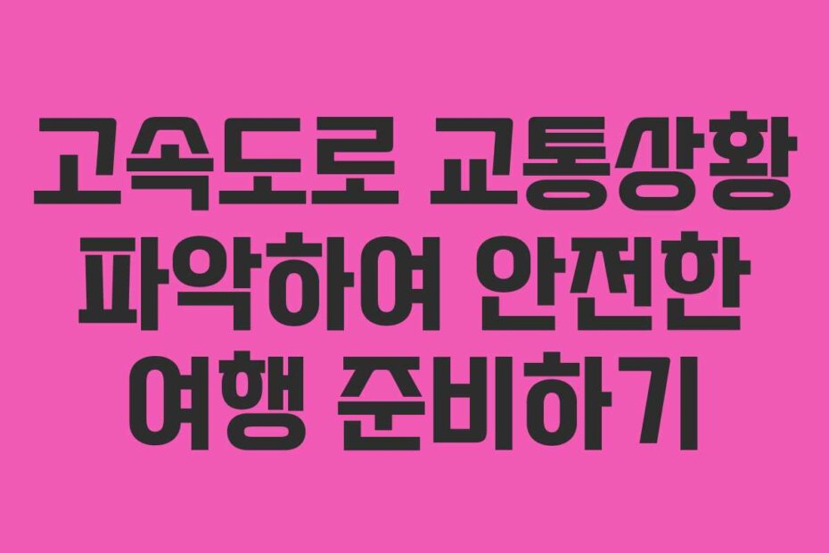 고속도로 교통상황 파악하여 안전한 여행 준비하기 고속도로 교통상황 파악하여 안전한 여행 준비하기