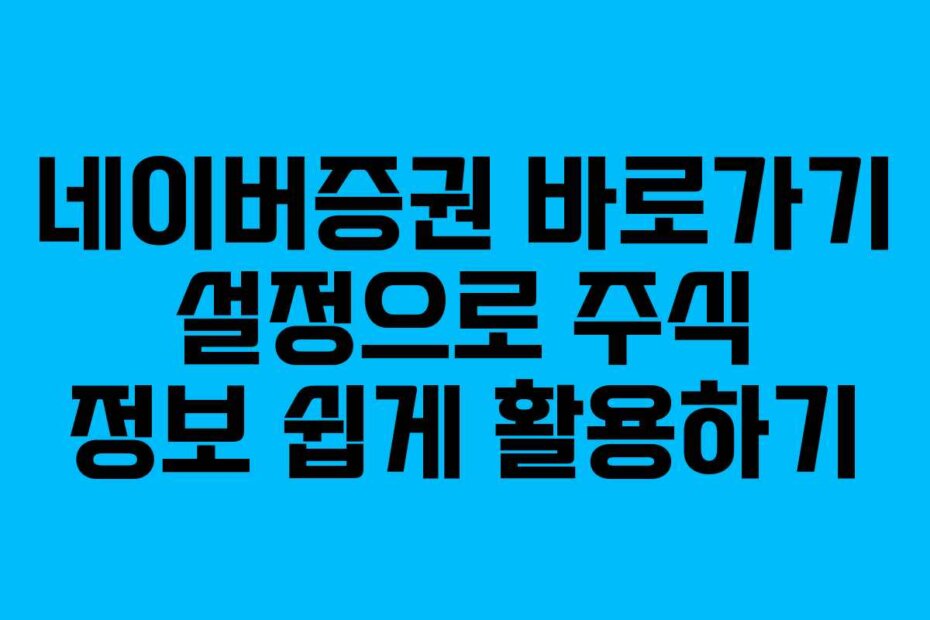 네이버증권 바로가기 설정으로 주식 정보 쉽게 활용하기 네이버증권 바로가기 설정으로 주식 정보 쉽게 활용하기