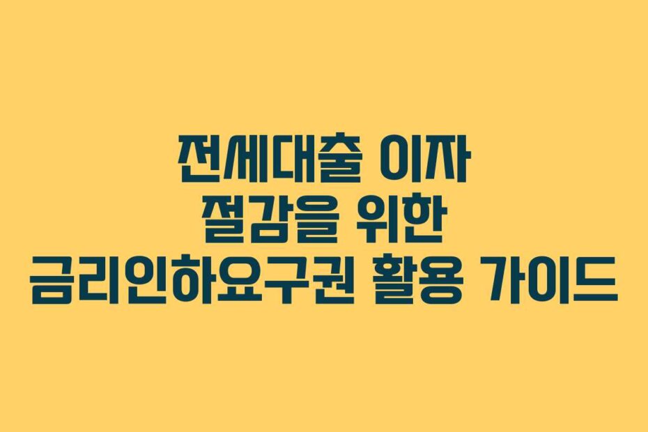 전세대출 이자 절감을 위한 금리인하요구권 활용 가이드
