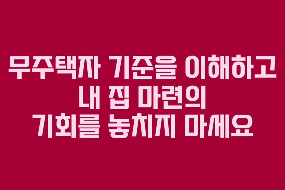 무주택자 기준을 이해하고 내 집 마련의 기회를 놓치지 마세요