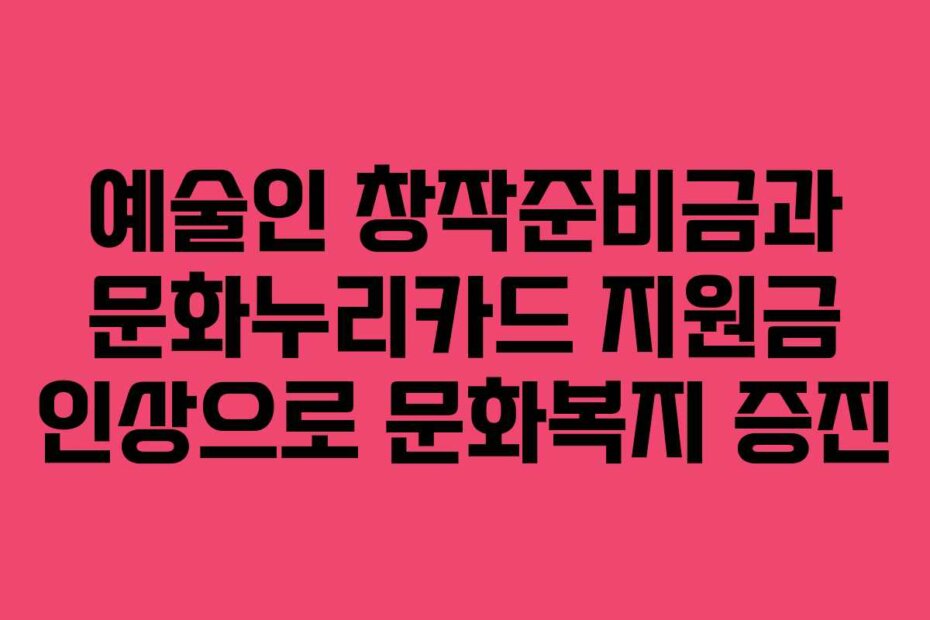 예술인 창작준비금과 문화누리카드 지원금 인상으로 문화복지 증진