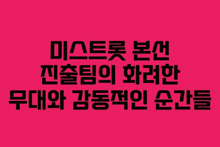 미스트롯 본선 진출팀의 화려한 무대와 감동적인 순간들
