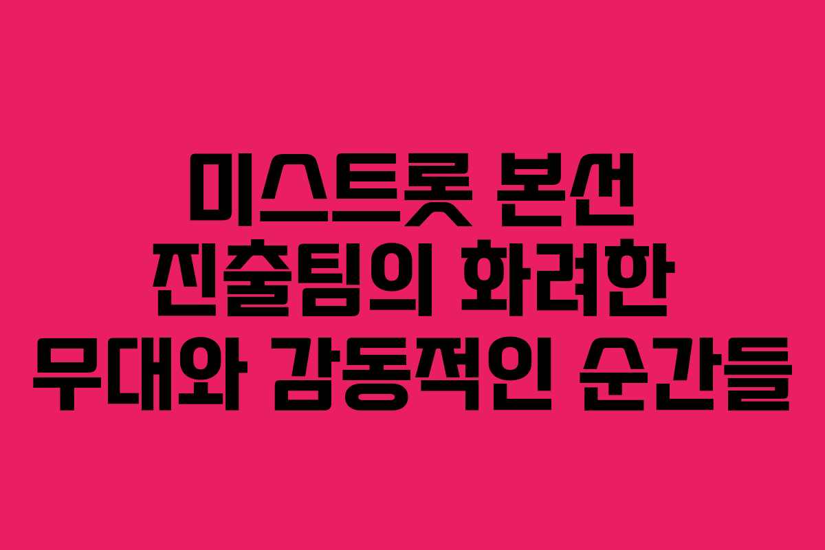 미스트롯 본선 진출팀의 화려한 무대와 감동적인 순간들