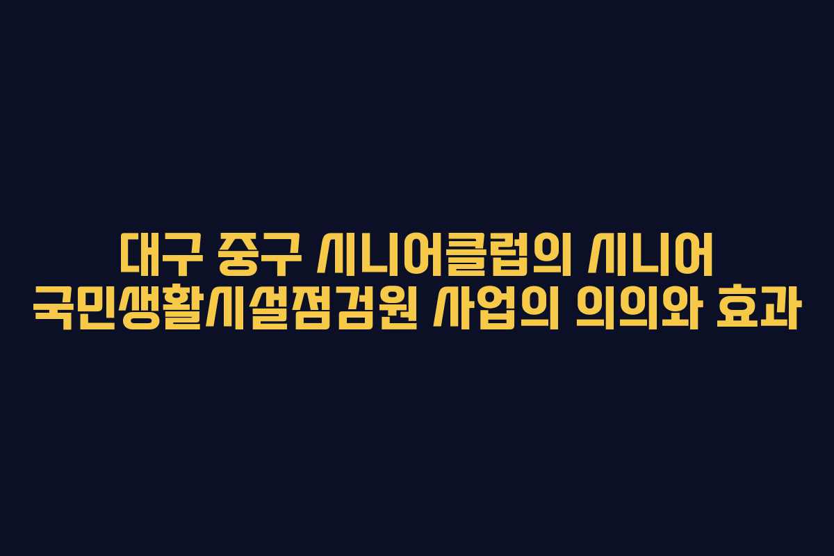대구 중구 시니어클럽의 시니어 국민생활시설점검원 사업의 의의와 효과