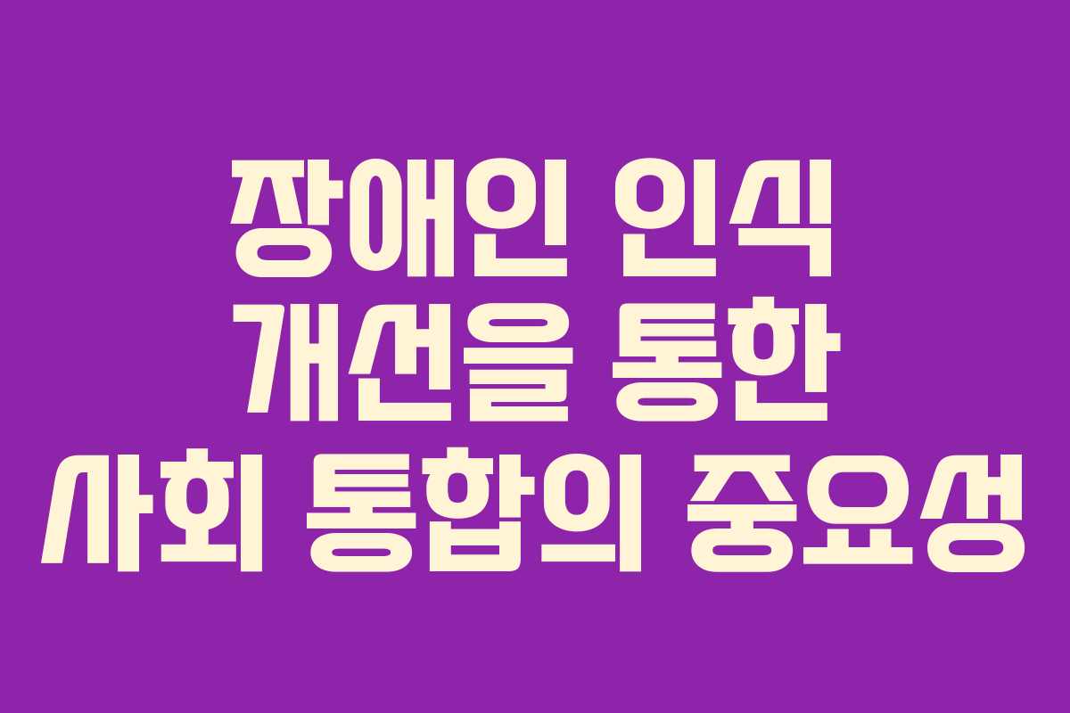 장애인 인식 개선을 통한 사회 통합의 중요성