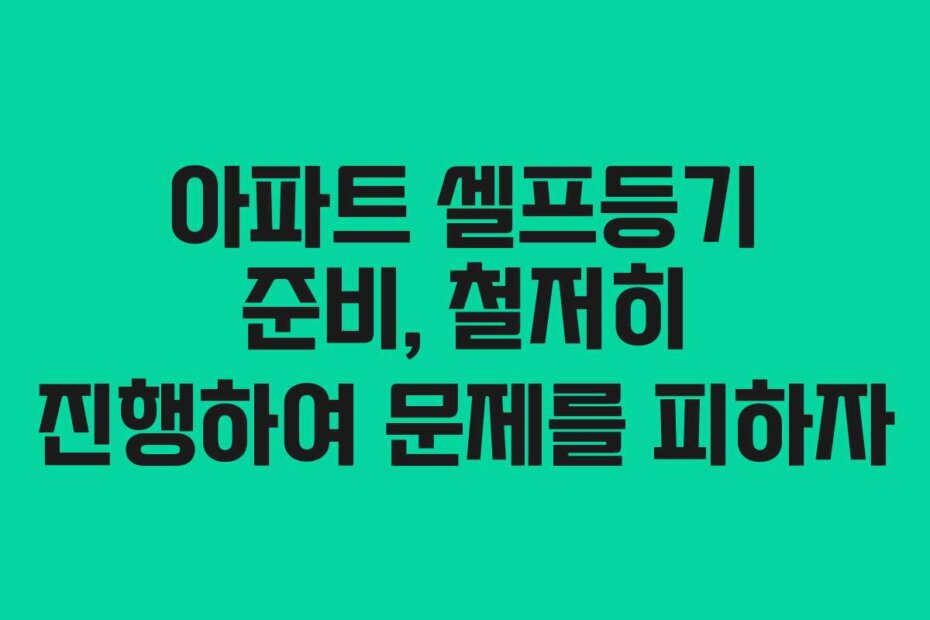 아파트 셀프등기 준비, 철저히 진행하여 문제를 피하자