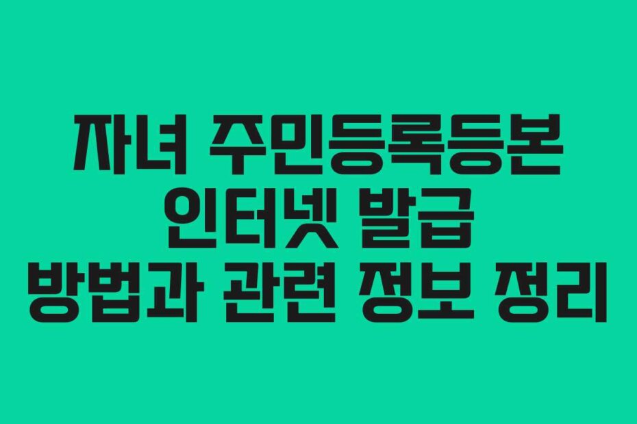 자녀 주민등록등본 인터넷 발급 방법과 관련 정보 정리