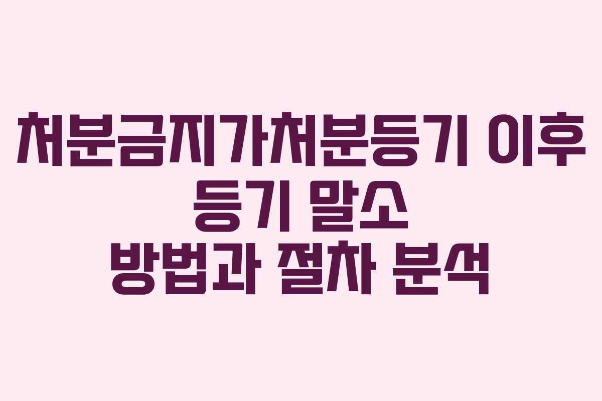 처분금지가처분등기 이후 등기 말소 방법과 절차 분석