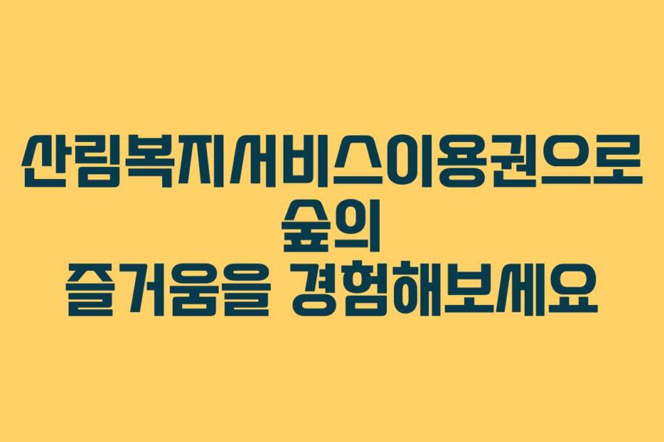 산림복지서비스이용권으로 숲의 즐거움을 경험해보세요