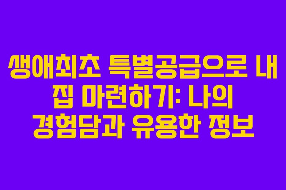생애최초 특별공급으로 내 집 마련하기: 나의 경험담과 유용한 정보