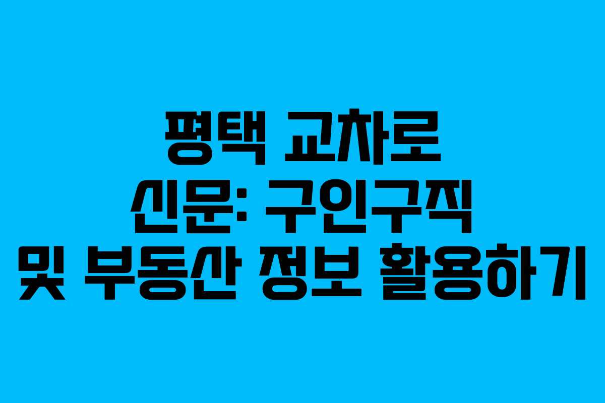 평택 교차로 신문: 구인구직 및 부동산 정보 활용하기