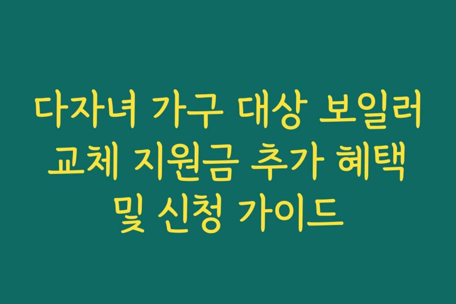 다자녀 가구 대상 보일러 교체 지원금 추가 혜택 및 신청 가이드