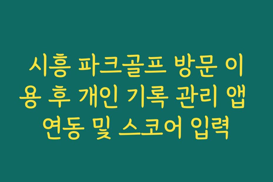 시흥 파크골프 방문 이용 후 개인 기록 관리 앱 연동 및 스코어 입력