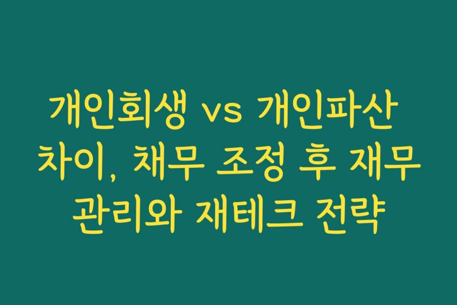 개인회생 vs 개인파산 차이, 채무 조정 후 재무관리와 재테크 전략