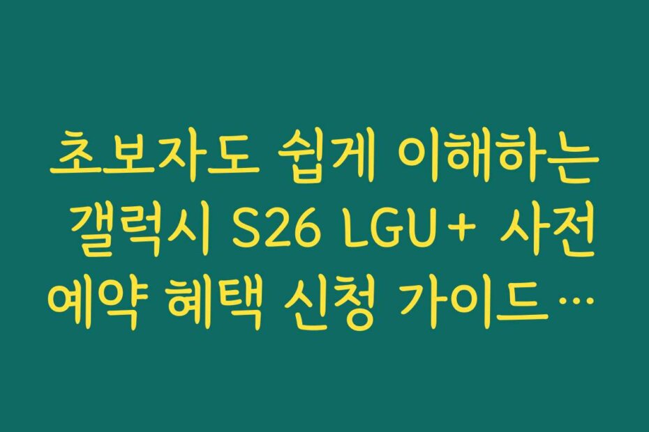 초보자도 쉽게 이해하는 갤럭시 S26 LGU+ 사전예약 혜택 신청 가이드와 팁