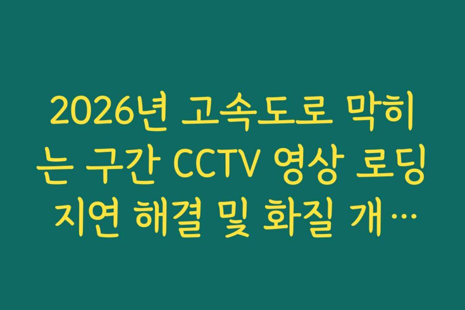2026년 고속도로 막히는 구간 CCTV 영상 로딩 지연 해결 및 화질 개선법