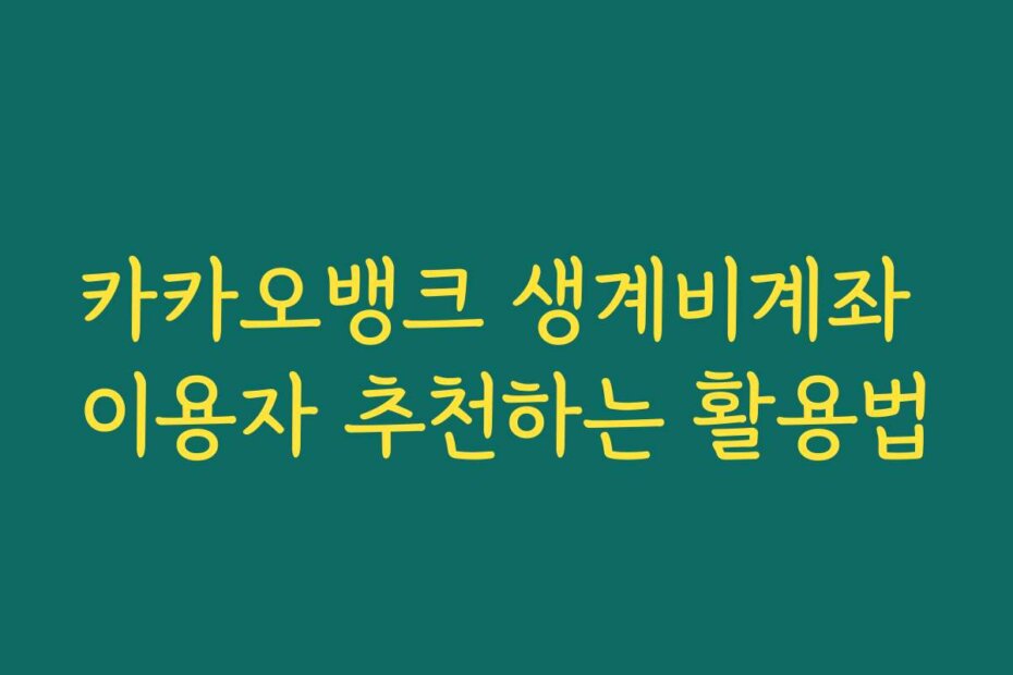 카카오뱅크 생계비계좌 이용자 추천하는 활용법