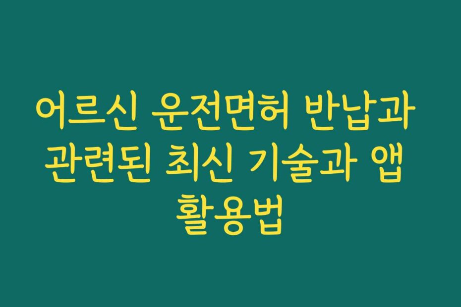 어르신 운전면허 반납과 관련된 최신 기술과 앱 활용법