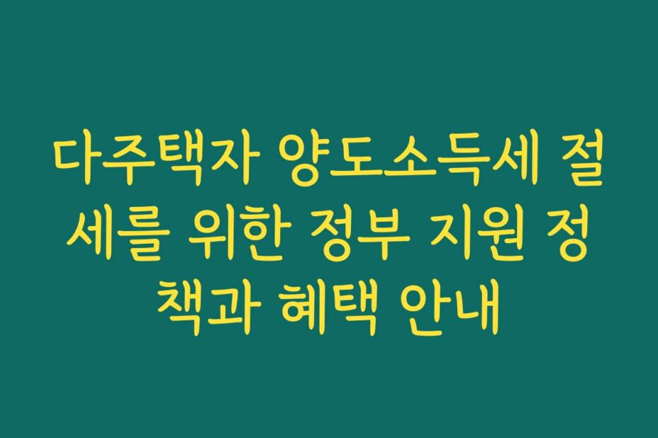 다주택자 양도소득세 절세를 위한 정부 지원 정책과 혜택 안내