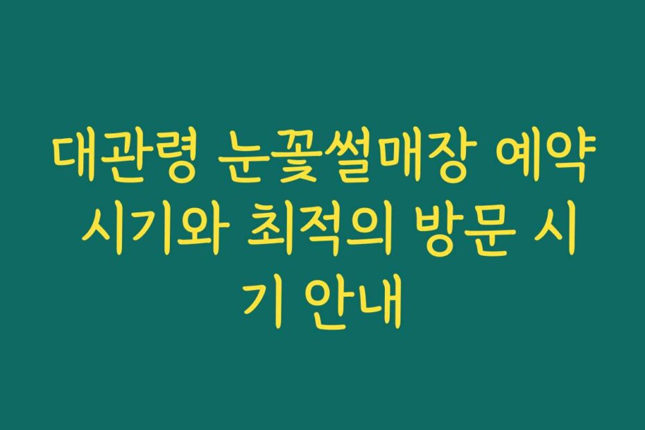 대관령 눈꽃썰매장 예약 시기와 최적의 방문 시기 안내