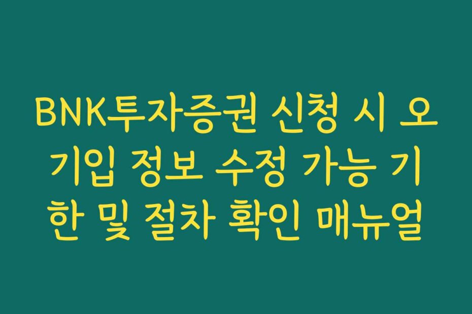 BNK투자증권 신청 시 오기입 정보 수정 가능 기한 및 절차 확인 매뉴얼