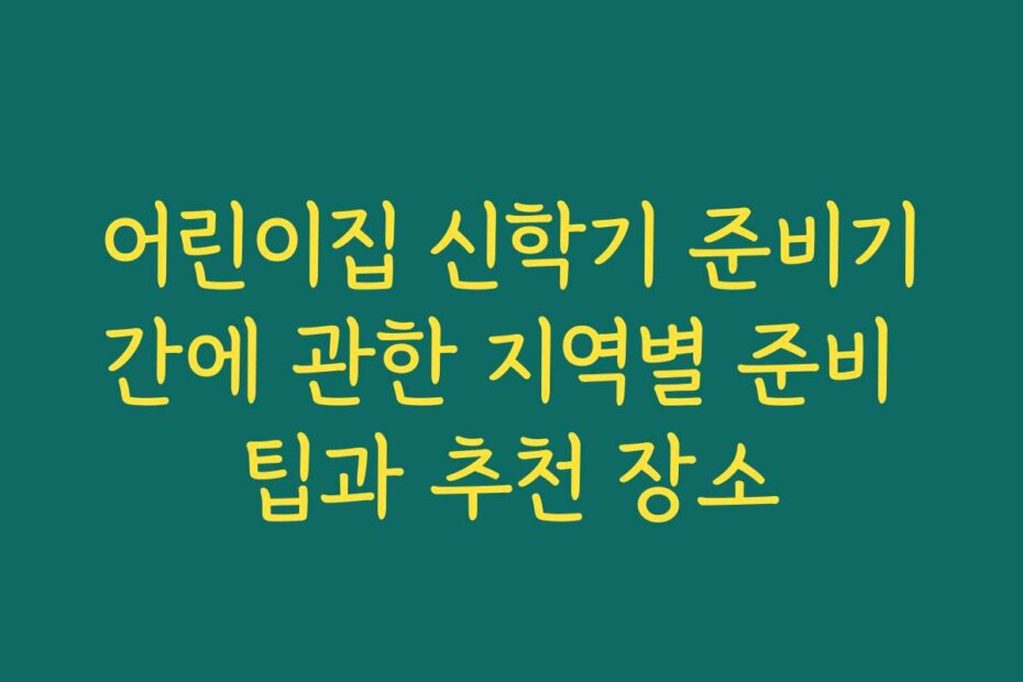 어린이집 신학기 준비기간에 관한 지역별 준비 팁과 추천 장소