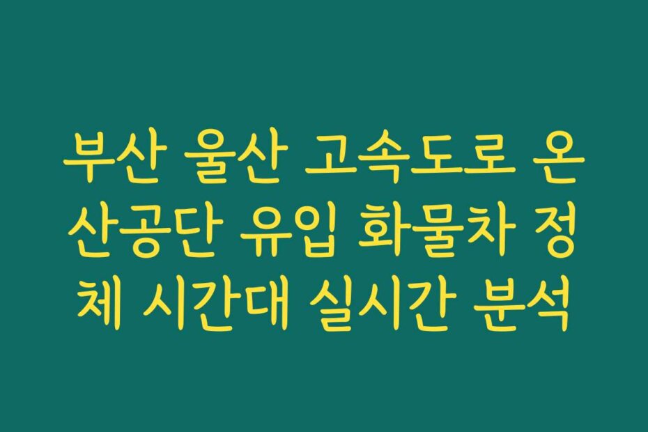 부산 울산 고속도로 온산공단 유입 화물차 정체 시간대 실시간 분석