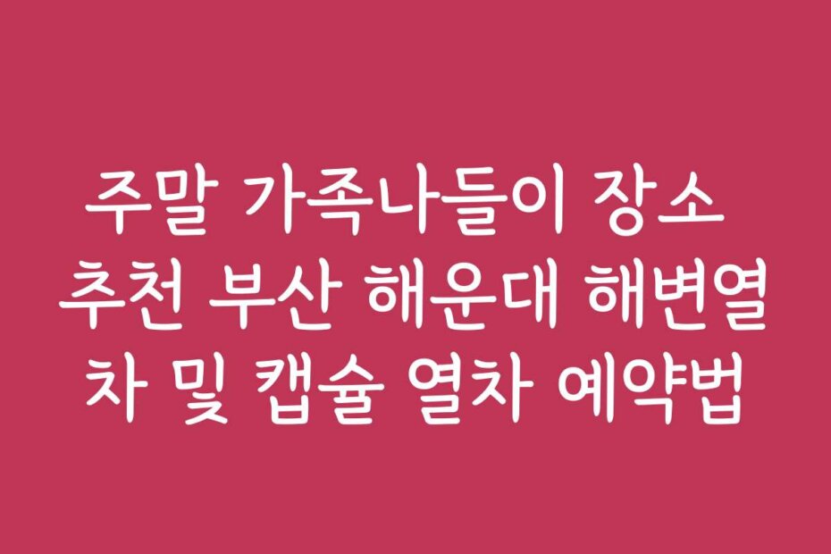 주말 가족나들이 장소 추천 부산 해운대 해변열차 및 캡슐 열차 예약법
