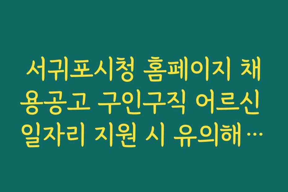 서귀포시청 홈페이지 채용공고 구인구직 어르신 일자리 지원 시 유의해야 할 실수와 주의사항 안내