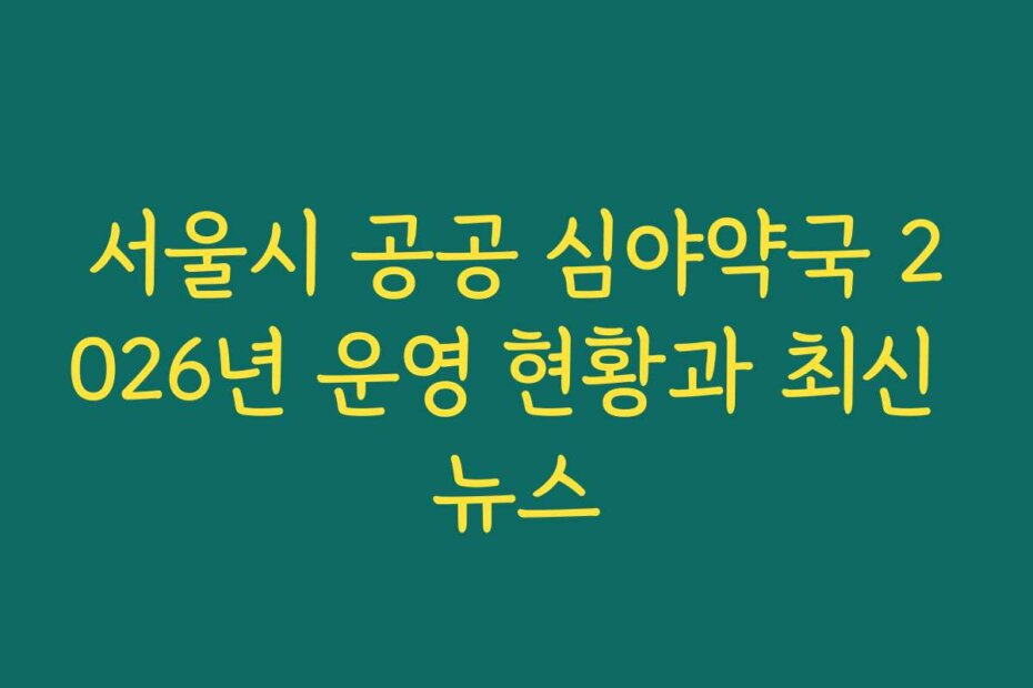 서울시 공공 심야약국 2026년 운영 현황과 최신 뉴스
