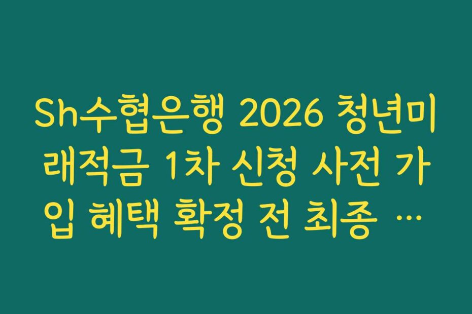 Sh수협은행 2026 청년미래적금 1차 신청 사전 가입 혜택 확정 전 최종 체크리스트 정리