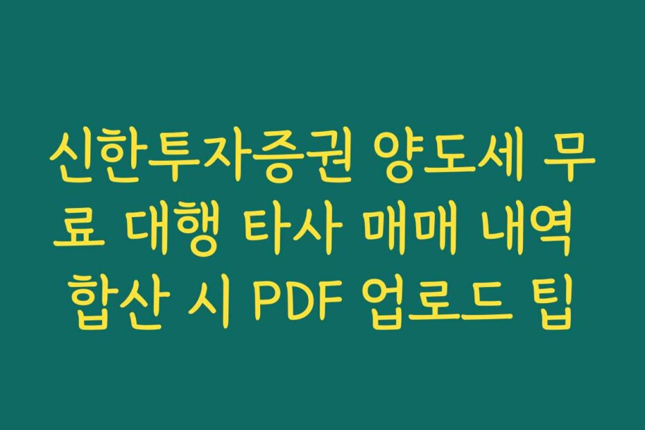 신한투자증권 양도세 무료 대행 타사 매매 내역 합산 시 PDF 업로드 팁