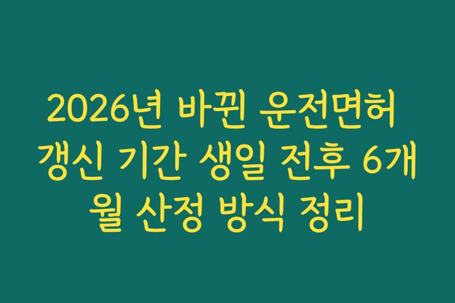 2026년 바뀐 운전면허 갱신 기간 생일 전후 6개월 산정 방식 정리