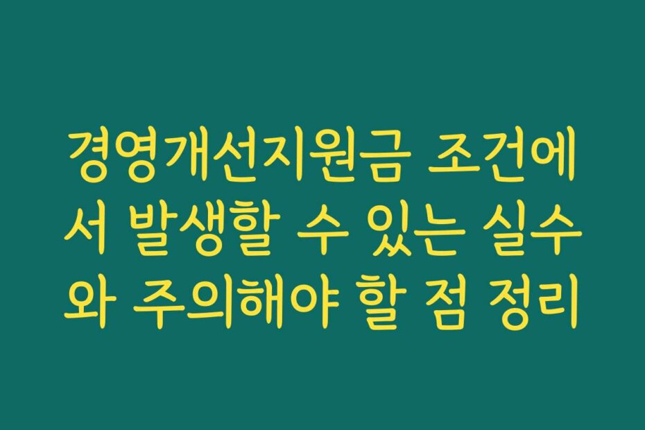 경영개선지원금 조건에서 발생할 수 있는 실수와 주의해야 할 점 정리