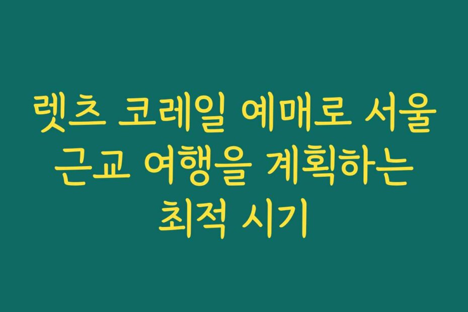 렛츠 코레일 예매로 서울 근교 여행을 계획하는 최적 시기