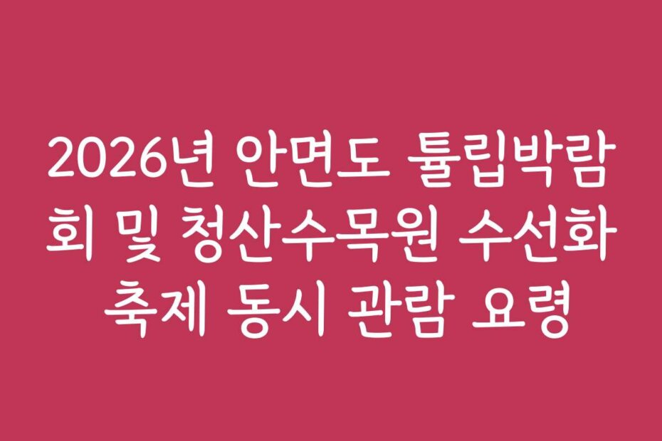 2026년 안면도 튤립박람회 및 청산수목원 수선화 축제 동시 관람 요령