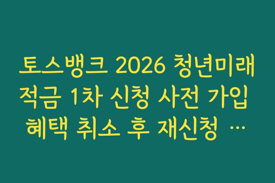 토스뱅크 2026 청년미래적금 1차 신청 사전 가입 혜택 취소 후 재신청 가능 기한 정리