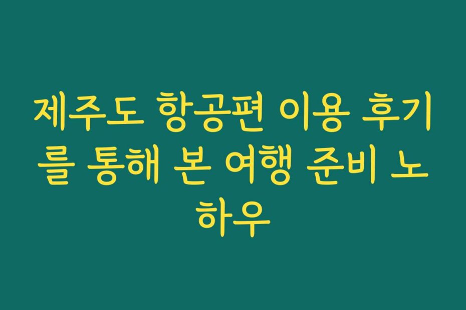 제주도 항공편 이용 후기를 통해 본 여행 준비 노하우