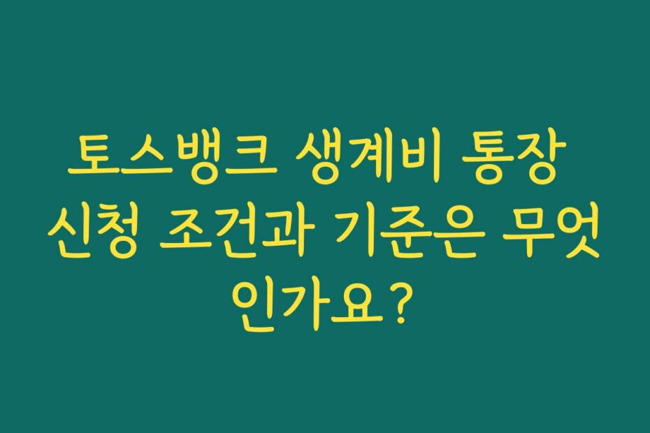 토스뱅크 생계비 통장 신청 조건과 기준은 무엇인가요?