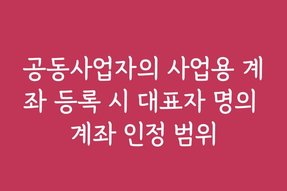 공동사업자의 사업용 계좌 등록 시 대표자 명의 계좌 인정 범위