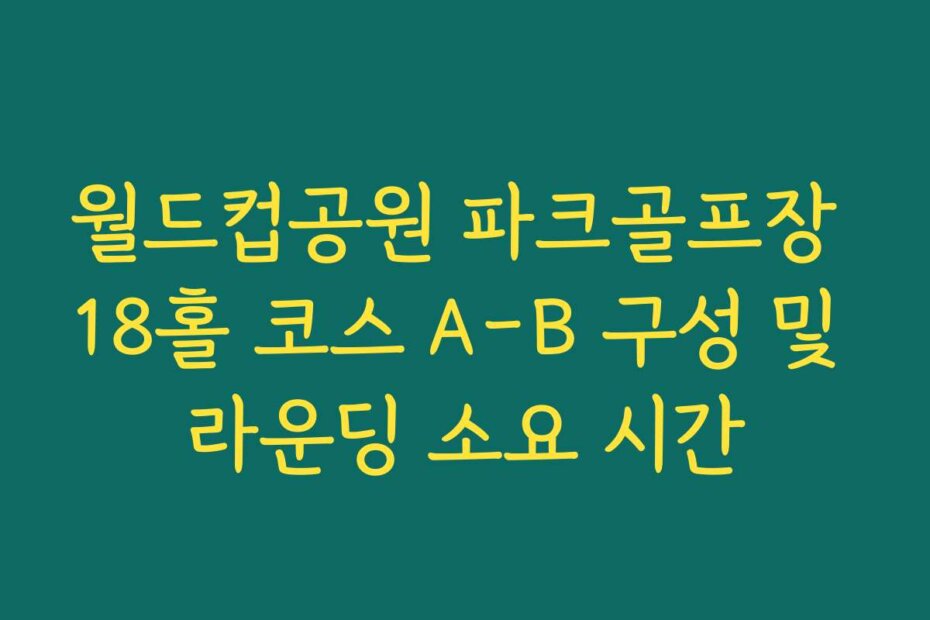 월드컵공원 파크골프장 18홀 코스 A-B 구성 및 라운딩 소요 시간