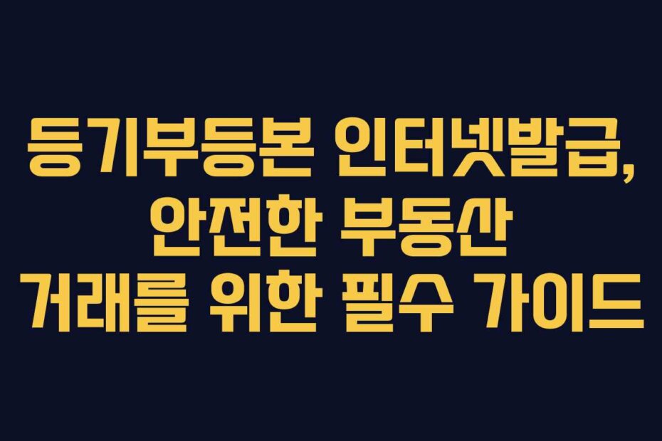 등기부등본 인터넷발급, 안전한 부동산 거래를 위한 필수 가이드