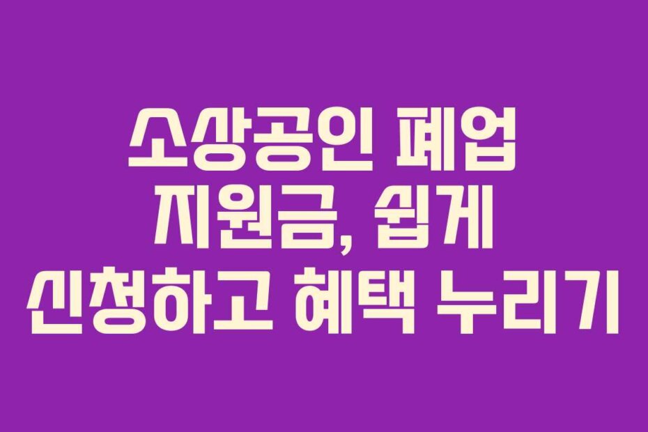 소상공인 폐업 지원금, 쉽게 신청하고 혜택 누리기