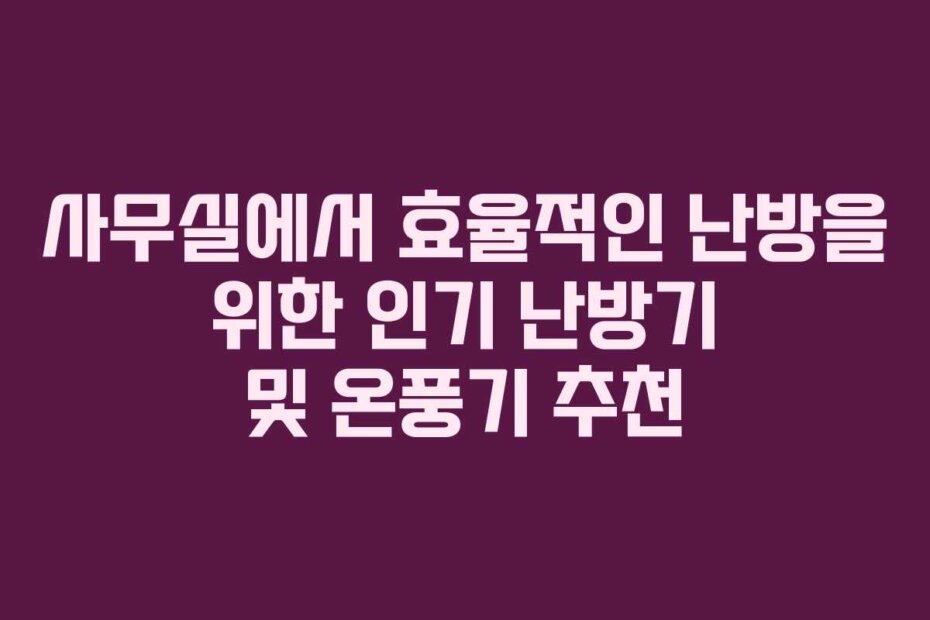 사무실에서 효율적인 난방을 위한 인기 난방기 및 온풍기 추천