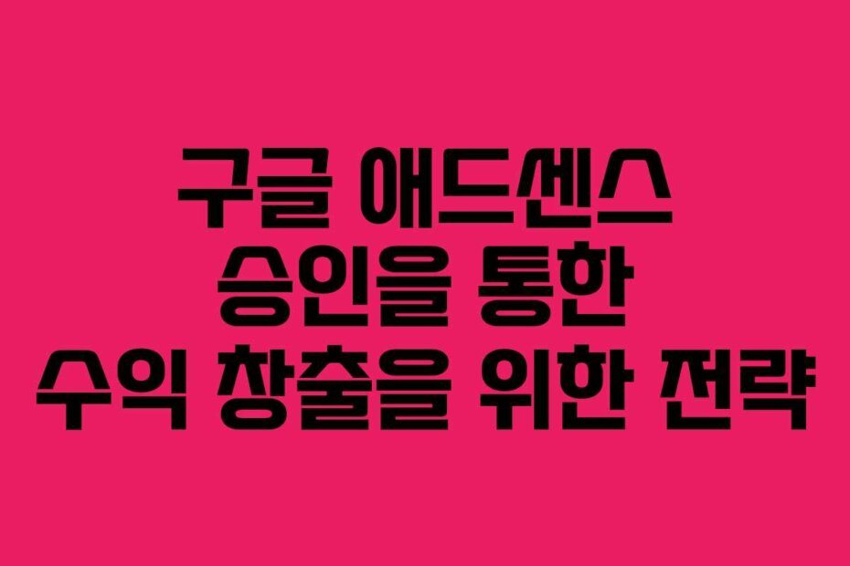 구글 애드센스 승인을 통한 수익 창출을 위한 전략