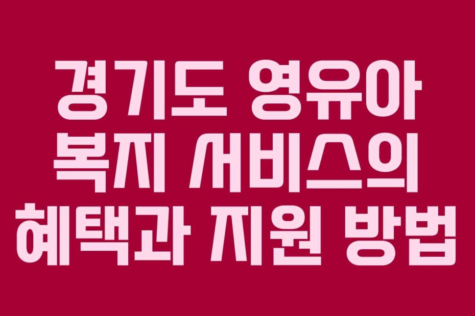 경기도 영유아 복지 서비스의 혜택과 지원 방법